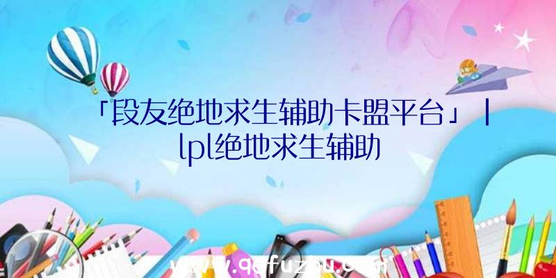 「段友绝地求生辅助卡盟平台」|lpl绝地求生辅助